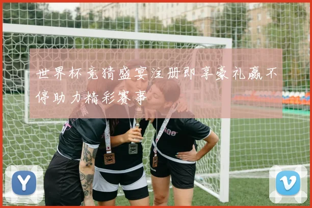 世界杯竞猜盛宴注册即享豪礼赢不停助力精彩赛事