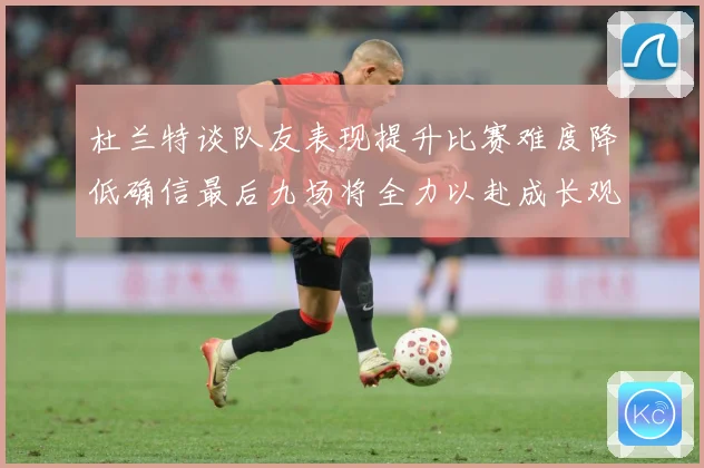 杜兰特谈队友表现提升比赛难度降低确信最后九场将全力以赴成长观察