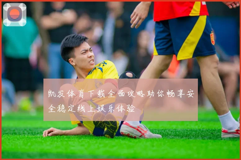 凯发体育下载全面攻略助你畅享安全稳定线上娱乐体验