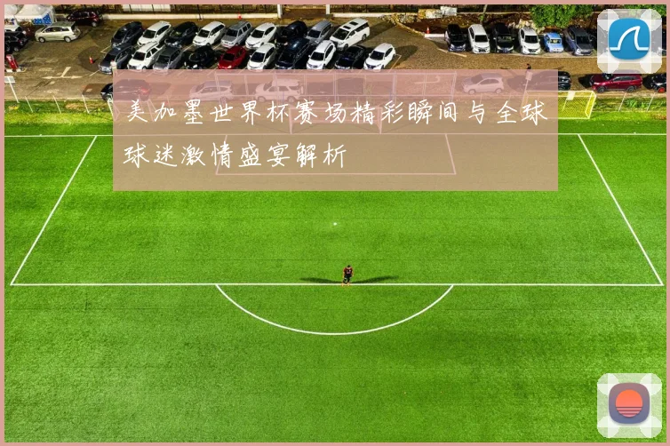 美加墨世界杯赛场精彩瞬间与全球球迷激情盛宴解析