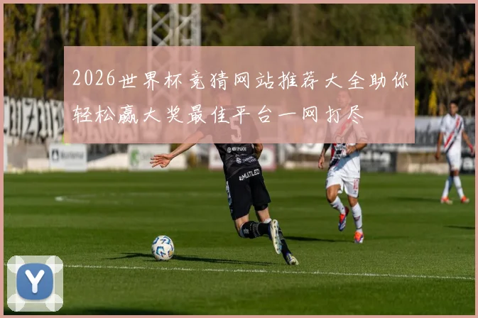 2026世界杯竞猜网站推荐大全助你轻松赢大奖最佳平台一网打尽