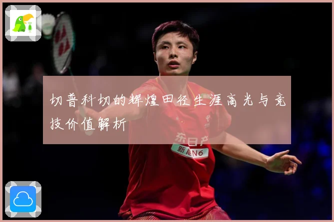 切普科切的辉煌田径生涯高光与竞技价值解析