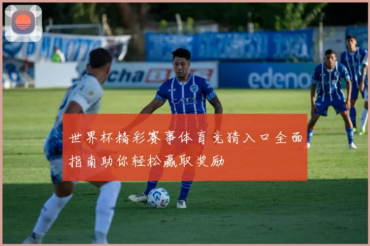 世界杯精彩赛事体育竞猜入口全面指南助你轻松赢取奖励