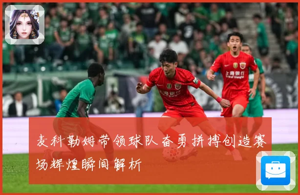 麦科勒姆带领球队奋勇拼搏创造赛场辉煌瞬间解析