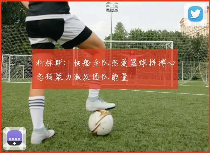 科林斯：快船全队热爱篮球拼搏心态凝聚力激发团队能量