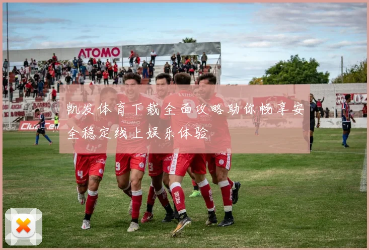 凯发体育下载全面攻略助你畅享安全稳定线上娱乐体验