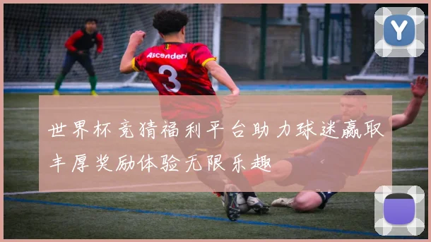 世界杯竞猜福利平台助力球迷赢取丰厚奖励体验无限乐趣