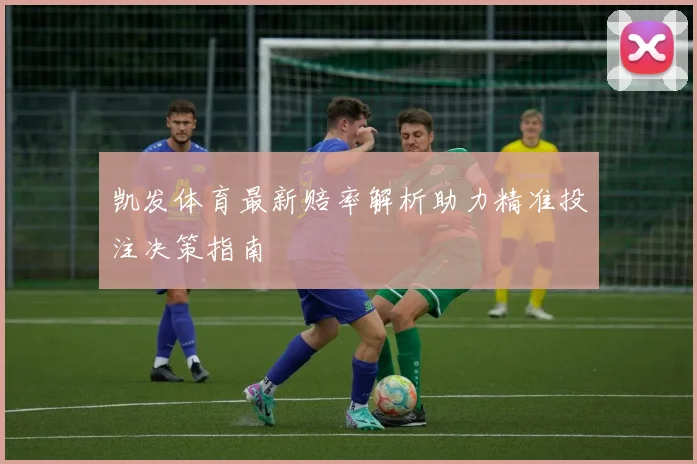 凯发体育最新赔率解析助力精准投注决策指南