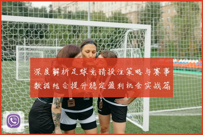 深度解析足球竞猜投注策略与赛事数据结合提升稳定盈利机会实战篇