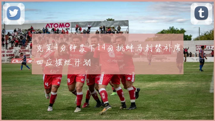 克莱4分钟轰下14分挑衅马刺替补席回应摆烂计划