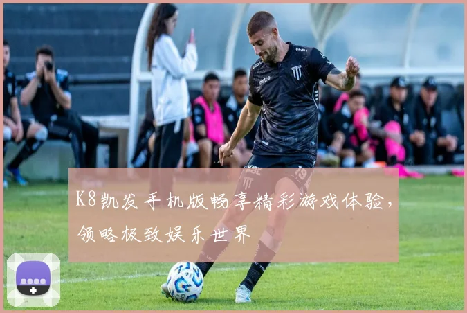 K8凯发手机版畅享精彩游戏体验，领略极致娱乐世界