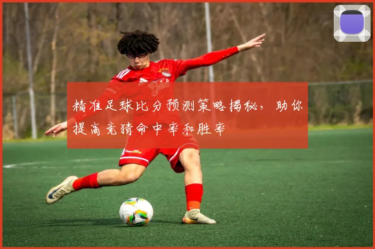 精准足球比分预测策略揭秘，助你提高竞猜命中率和胜率