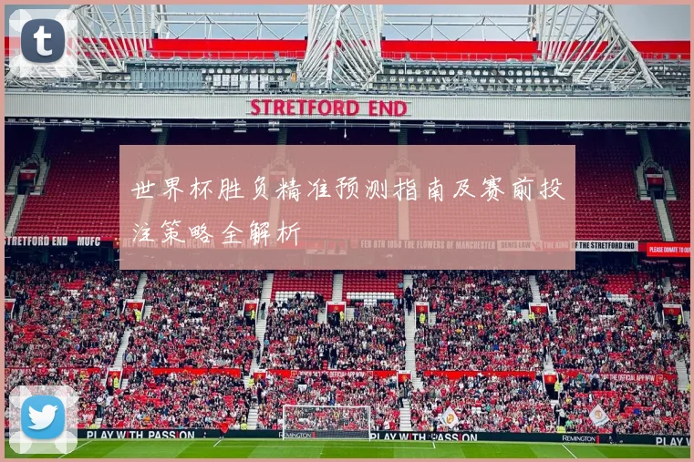 世界杯胜负精准预测指南及赛前投注策略全解析