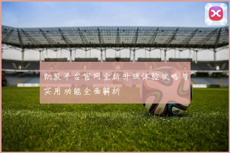 凯发平台官网全新升级体验攻略与实用功能全面解析