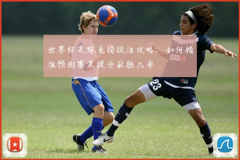 世界杯足球竞猜投注攻略：如何精准预测赛果提升获胜几率