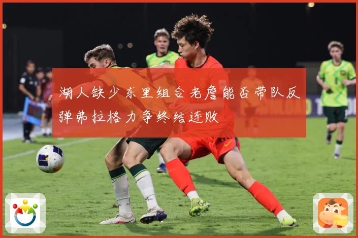 湖人缺少东里组合老詹能否带队反弹弗拉格力争终结连败