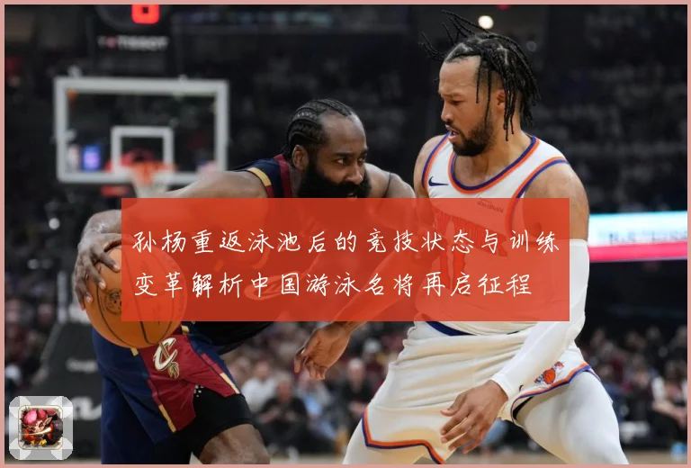 孙杨重返泳池后的竞技状态与训练变革解析中国游泳名将再启征程