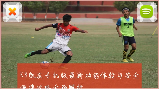 K8凯发手机版最新功能体验与安全便捷攻略全面解析