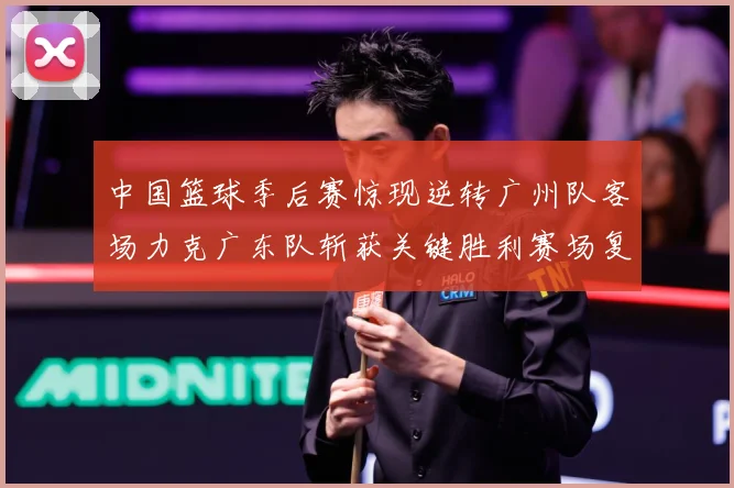中国篮球季后赛惊现逆转广州队客场力克广东队斩获关键胜利赛场复盘