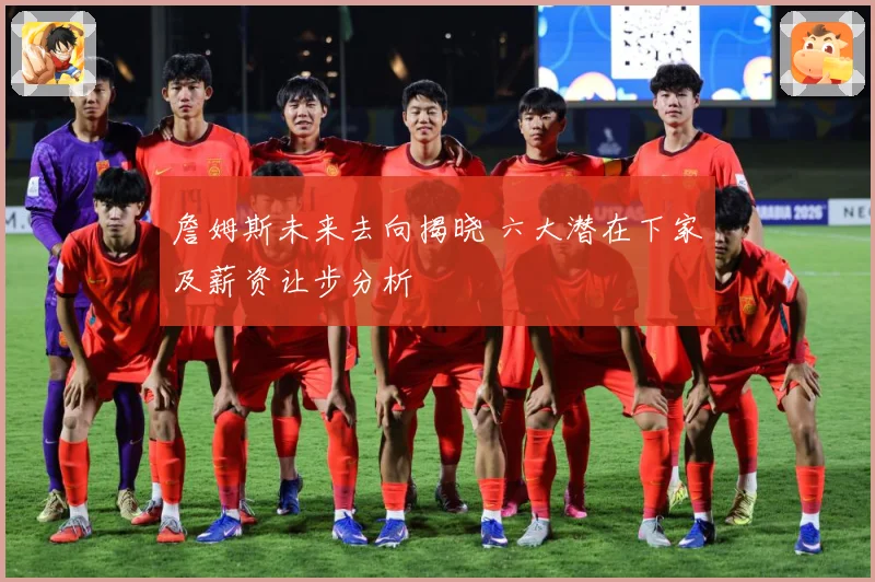 詹姆斯未来去向揭晓 六大潜在下家及薪资让步分析