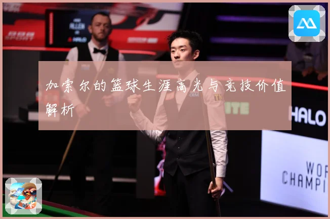 加索尔的篮球生涯高光与竞技价值解析