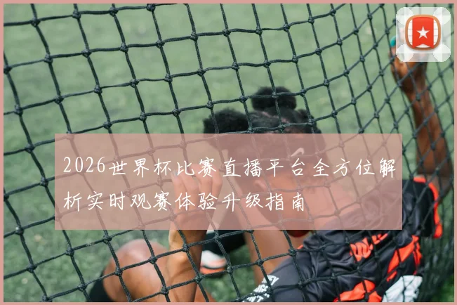 2026世界杯比赛直播平台全方位解析实时观赛体验升级指南