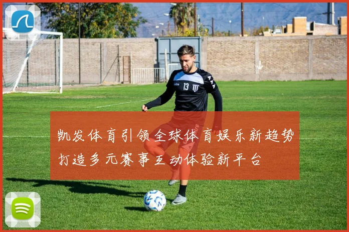 凯发体育引领全球体育娱乐新趋势打造多元赛事互动体验新平台