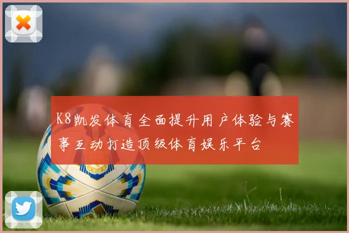 K8凯发体育全面提升用户体验与赛事互动打造顶级体育娱乐平台