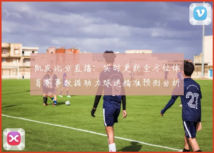 凯发比分直播：实时更新全方位体育赛事数据助力球迷精准预测分析