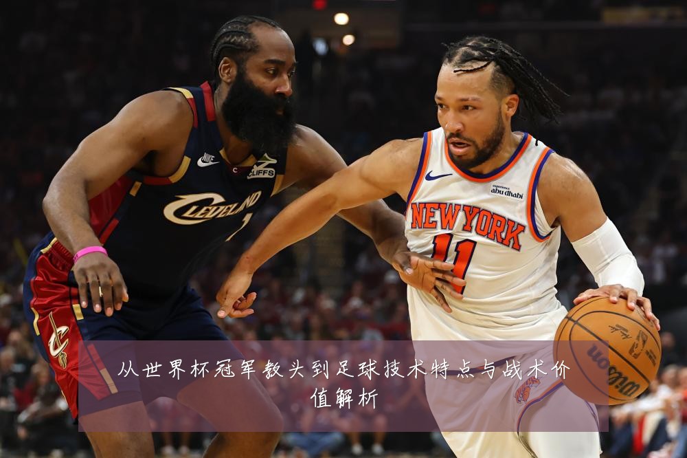 从世界杯冠军教头到足球技术特点与战术价值解析