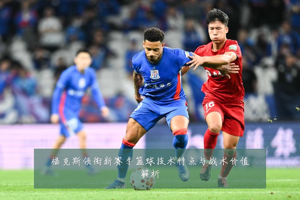 福克斯领衔新赛季篮球技术特点与战术价值解析
