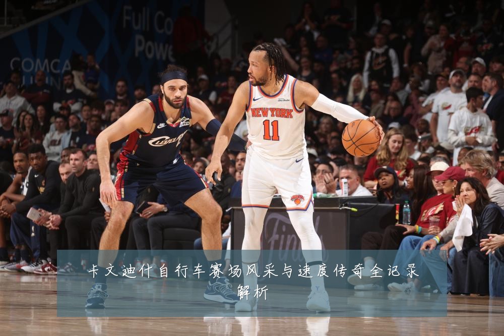 卡文迪什自行车赛场风采与速度传奇全记录解析
