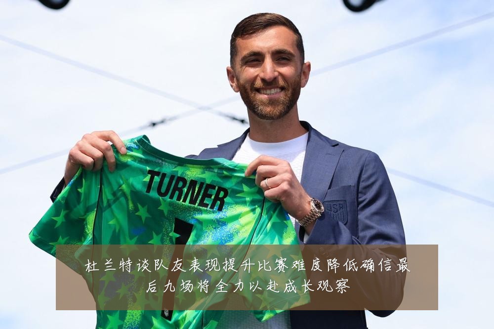 杜兰特谈队友表现提升比赛难度降低确信最后九场将全力以赴成长观察