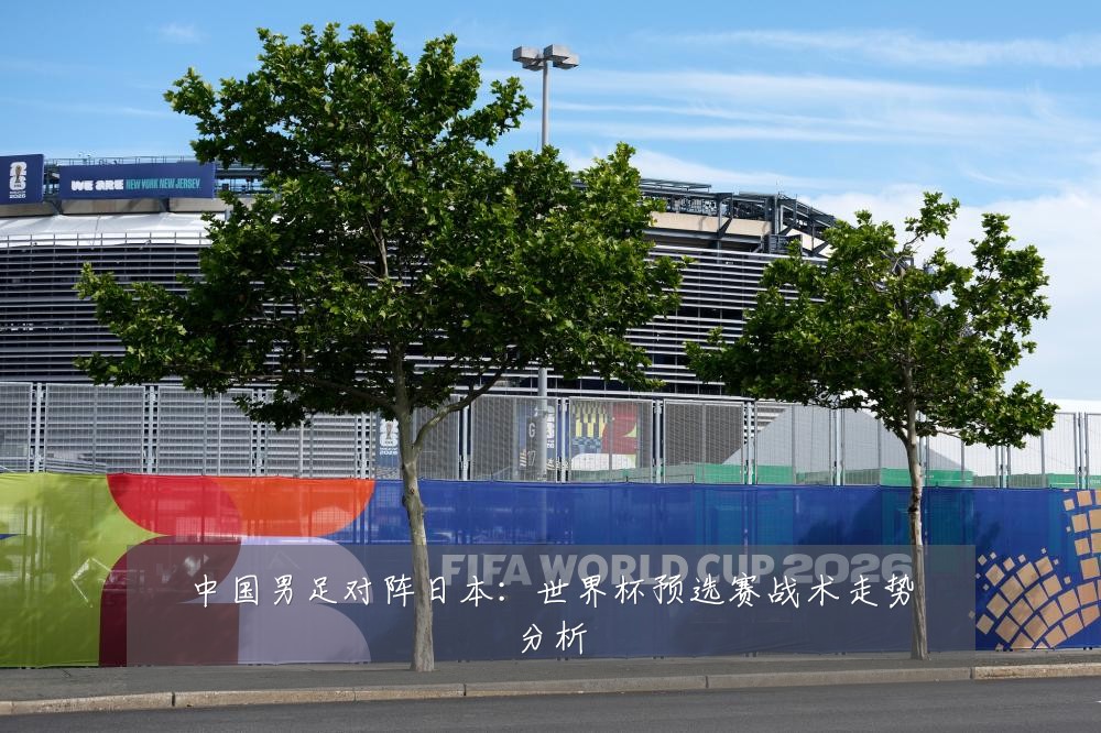 中国男足对阵日本:世界杯预选赛战术走势分析