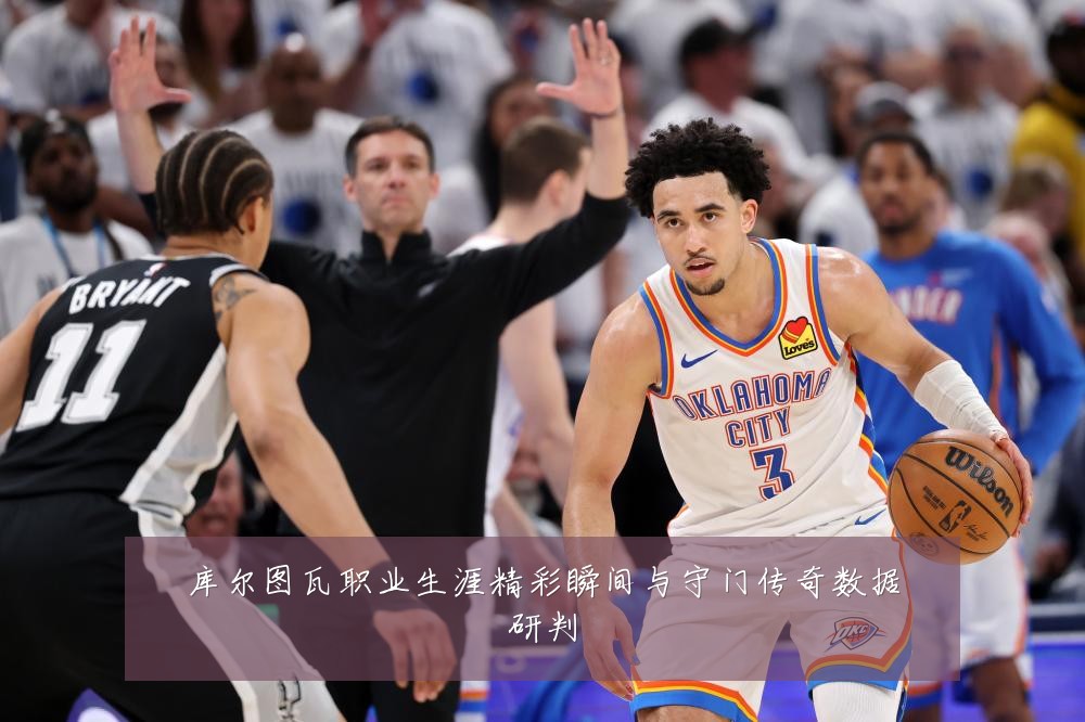 库尔图瓦职业生涯精彩瞬间与守门传奇数据研判