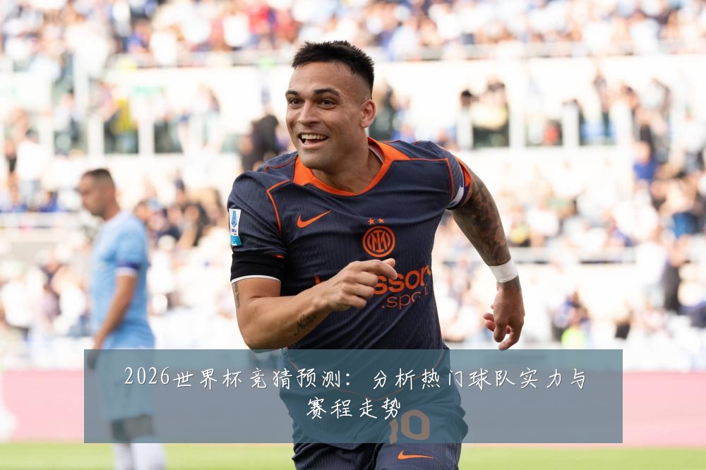 2026世界杯竞猜预测：分析热门球队实力与赛程走势
